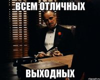 ВСЕМ ОТЛИЧНЫХ ВЫХОДНЫХ