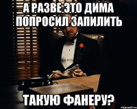 а разве это дима попросил запилить такую фанеру?