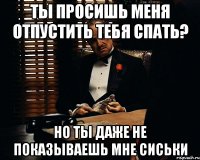 Ты просишь меня отпустить тебя спать? Но ты даже не показываешь мне сиськи