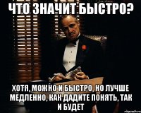 что значит быстро? хотя, можно и быстро, но лучше медленно, как дадите понять, так и будет