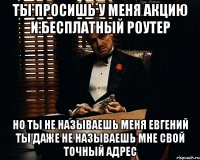 Ты просишь у меня акцию и бесплатный роутер Но ты не называешь меня Евгений ты даже не называешь мне свой точный адрес