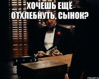 хочешь ещё отхлебнуть, сынок? 