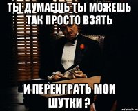 Ты думаешь ты можешь так просто взять И переиграть мои шутки ?