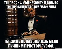 Ты просишь меня зайти в вов, но ты просишь это без уважения Ты даже не называешь меня лучшим пристом Руофа.