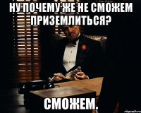 ну почему же не сможем приземлиться? сможем.