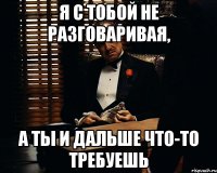 Я с тобой не разговаривая, а ты и дальше что-то требуешь