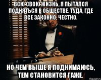 Всю свою жизнь, я пытался подняться в обществе. Туда, где все законно, честно. Но чем выше я поднимаюсь, тем становится гаже.