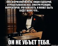 Вик, формулируй речь, пиши сценарий, отрабатывай на нас, смотри реакция, корректируй, учи наизусть, и может быть будет шанс что... он не убъет тебя.