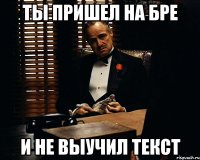 ты пришел на бре и не выучил текст