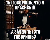 ты говоришь, что я красивый , а зачем ты это говоришь?