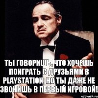 Ты говоришь, что хочешь поиграть с друзьями в Playstation, но ты даже не звонишь В Первый игровой!