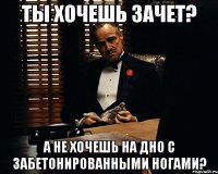 Ты хочешь зачет? А не хочешь на дно с забетонированными ногами?