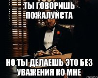 ты говоришь пожалуйста но ты делаешь это без уважения ко мне