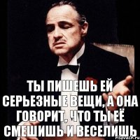 ты пишешь ей серьезные вещи, а она говорит, что ты её смешишь и веселишь