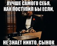 лучше самого себя, как поступил бы если, не знает никто, сынок