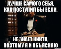 лучше самого себя, как поступил бы если, не знает никто, поэтому я и объясняю