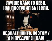 лучше самого себя, как поступил бы если, не знает никто, поэтому я и предупреждаю