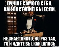 лучше самого себя, как поступил бы если, не знает никто, но раз так, то и идите вы, как шлось