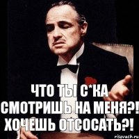 Что ты с*ка смотришь на меня?! Хочешь отсосать?!