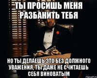 Ты просишь меня разбанить тебя но ты делаешь это без должного уважения, ты даже не считаешь себя виноватым