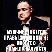 Мужчины всегда правы,женщины не спорте с ними,пожалуйста