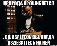 природа не ошибается , ошибаетесь вы, когда издеваетесь на ней