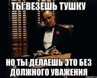 Ты везешь тушку но ты делаешь это без должного уважения