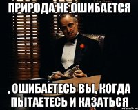 природа не ошибается , ошибаетесь вы, когда пытаетесь и казаться