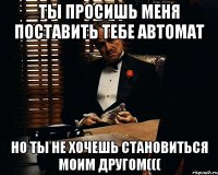 Ты просишь меня поставить тебе автомат Но ты не хочешь становиться моим другом(((