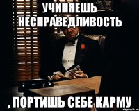 учиняешь несправедливость , портишь себе карму