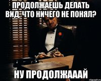 продолжаешь делать вид, что ничего не понял? ну продолжааай