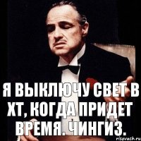 Я выключу свет в ХТ, когда придет время. Чингиз.