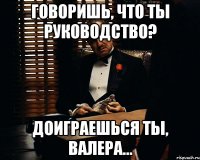 Говоришь, что ты руководство? Доиграешься ты, Валера...