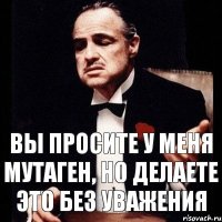 вы просите у меня мутаген, но делаете это без уважения