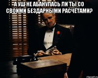 а уш не абанулась ли ты со своими бездарными расчётами? 