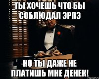 Ты хочешь что бы соблюдал ЭРПЭ Но ты даже не платишь мне денек!