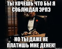 Ты хочешь что бы я соблюдал ЭРПЭ Но ты даже не платишь мне денек!