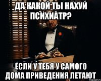 да какой ты нахуй психиатр? если у тебя у самого дома приведения летают