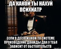 да какой ты нахуй психиатр если в десятичной-то системе произведение дважды два у тебя зависит от обстоятельств