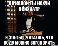 да какой ты нахуй психиатр если ты считаешь, что воду можно заговорить