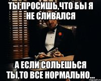 Ты просишь,что бы я не сливался А если сольешься ты,то все нормально...