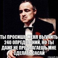 Ты просишь меня выучить 240 определений, но ты даже не предлагаешь мне сделать сасай