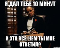 я дал тебе 10 минут и это все, чем ты мне ответил?