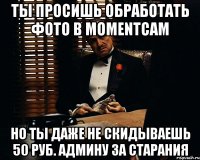 ты просишь обработать фото в momentcam но ты даже не скидываешь 50 руб. админу за старания