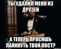 ты удалил меня из друзей а теперь просишь лайкнуть твой пост?