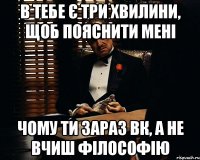 В тебе є три хвилини, щоб пояснити мені чому ти зараз ВК, а не вчиш філософію