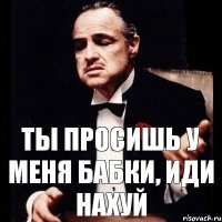 ты просишь у меня бабки, иди нахуй