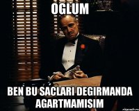 Oglum Ben bu saclari degirmanda agartmamisim