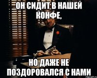 он сидит в нашей конфе, но даже не поздоровался с нами