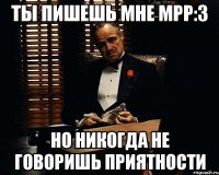 ты пишешь мне мрр:3 но никогда не говоришь приятности